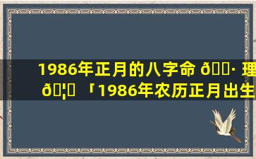 1986年正月的八字命 🌷 理 🦍 「1986年农历正月出生的人命运如何」